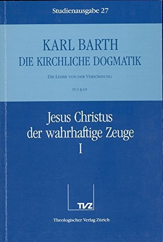 Barth, Karl Die kirchliche Dogmatik, Studienausgabe, 31 Bde., Bd.27, Jesus Christus der wahrhaftige Zeuge: Bd. 27: IV. Die Lehre von der Versöhnung. 3. Jesus Christus, der wahrhaftige Zeuge. - Teil 1. § 69