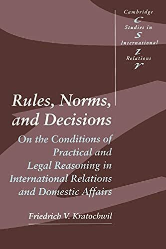 Kratochwil, Friedrich V. Rules, Norms, and Decisions: On the Conditions of Practical and Legal Reasoning in International Relations and Domestic Affairs (Cambridge Studies I)