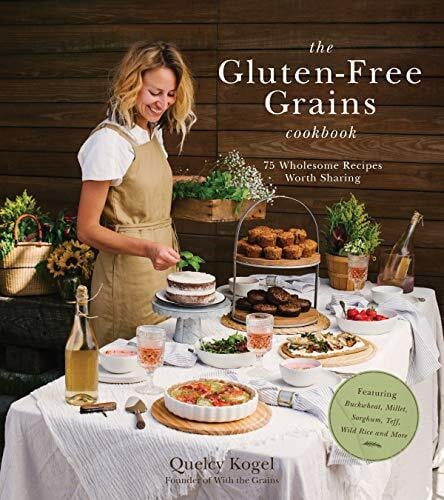 Kogel, Quelcy The Gluten-Free Grains Cookbook: 75 Wholesome Recipes Worth Sharing Featuring Buckwheat, Millet, Sorghum, Teff, Wild Rice and More