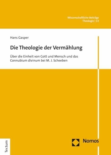 Gasper, Hans Die Theologie der Vermählung: Über die Einheit von Gott und Mensch und das Connubium divinum bei M. J. Scheeben (Wissenschaftliche Beiträge aus dem Tectum Verlag: Theologie, Band 13)