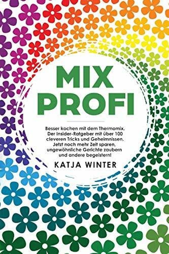 Winter, Katja Mixprofi: Besser kochen mit dem Thermomix. Der Insider-Ratgeber mit über 100 cleveren Tricks und Geheimnissen. Jetzt noch mehr Zeit sparen, ungewöhnliche Gerichte zaubern und andere begeistern!