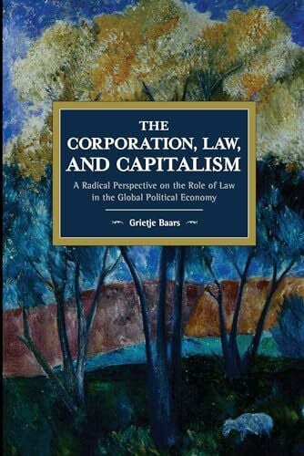 Baars, Grietje Corporation, Law, and Capitalism: A Radical Perspective on the Role of Law in the Global Political Economy (Historical Materialism)