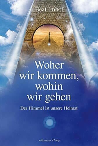 Imhof, Dr. Beat Woher wir kommen, wohin wir gehen: Der Himmel ist unsere Heimat
