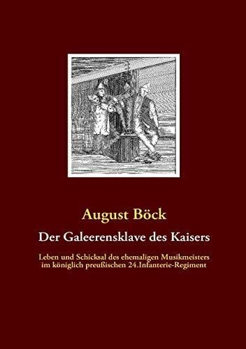 Böck, August Der Galeerensklave des Kaisers: Leben und Schicksal des ehemaligen Musikmeisters August Böck