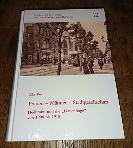 Koch, Elke Frauen - Männer - Stadtgesellschaft: Heilbronn und die 'Frauenfrage' von 1900 bis 1918