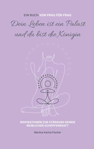 Fischer, Martina Karina Dein Leben ist ein Palast und du bist die Königin: Inspirationen zur Stärkung deiner weiblichen Schöpferkraft