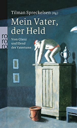 Spreckelsen, Tilman Mein Vater, der Held: Vom Glanz und Elend des Vatertums