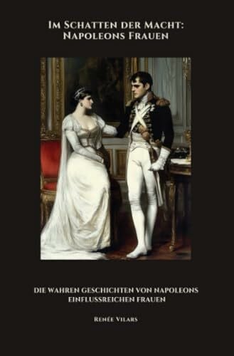 Vilars, Renée Im Schatten der Macht: Napoleons Frauen: Die wahren Geschichten von Napoleons einflussreichen Frauen