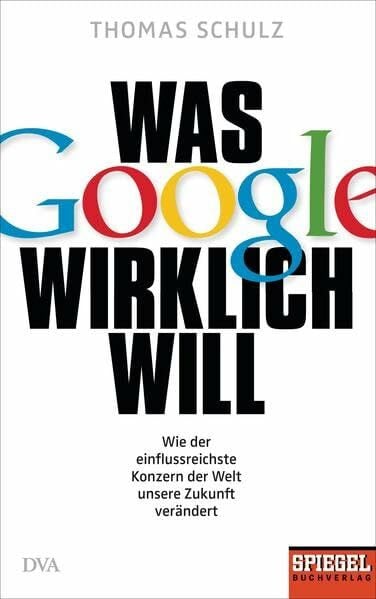 Schulz, Thomas Was Google wirklich will: Wie der einflussreichste Konzern der Welt unsere Zukunft verändert - Ein SPIEGEL-Buch