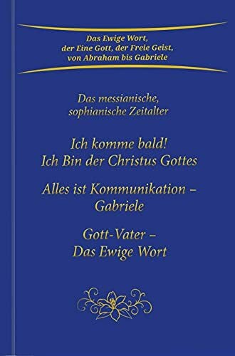 Gabriele Ich komme bald! Ich Bin der Christus Gottes; Alles ist Kommunikation - Gabriele; Gott-Vater - Das Ewige Wort: Das messianische, sophianische Zeitalter