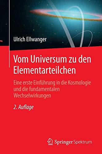 Ellwanger, Ulrich Vom Universum zu den Elementarteilchen: Eine erste Einführung in die Kosmologie und die fundamentalen Wechselwirkungen (German Edition)