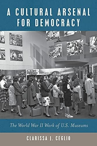 Ceglio, Clarissa J. A Cultural Arsenal for Democracy: The World War II Work of US Museums (Public History in Historical Perspective)