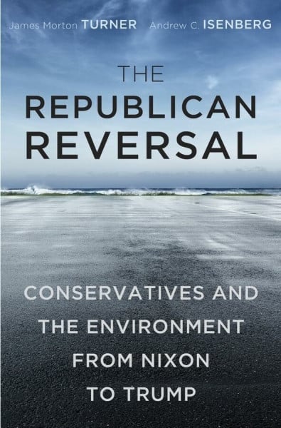 Isenberg, Andrew C. The Republican Reversal: Conservatives and the Environment from Nixon to Trump