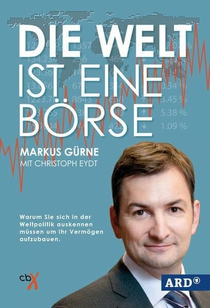 Markus Gürne Die Welt ist eine Börse: Warum Sie sich in der Weltpolitik auskennen müssen um Ihr Vermögen aufzubauen