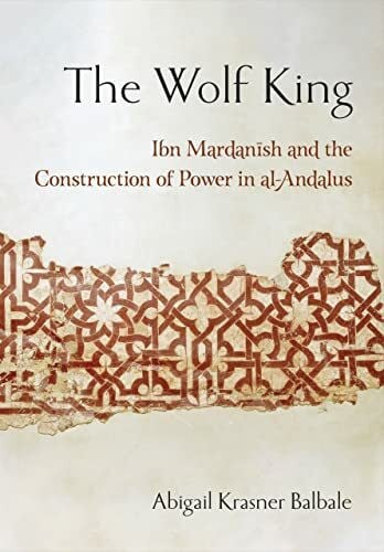 Balbale, Abigail Krasner The Wolf King: Ibn Mardanish and the Construction of Power in Al-andalus (Medieval Societies, Religions, and Cultures)