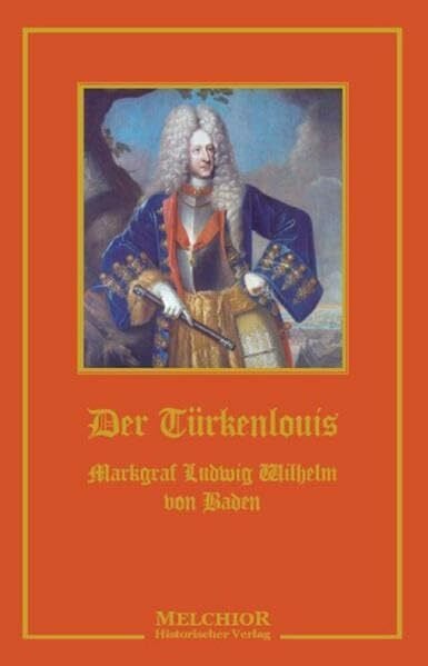 Korth, Leonard Der Türkenlouis: Markgraf Ludwig Wilhelm von Baden: Markgraf Ludwig Wilhelm von Baden. Ein Zeit- und Lebensbild