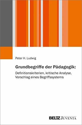Ludwig, Peter H. Grundbegriffe der Pädagogik: Definitionskriterien, kritische Analyse, Vorschlag eines Begriffssystems