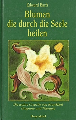 Bach, Edward Blumen, die durch die Seele heilen. Die wahre Ursache von Krankheit - Diagnose und Therapie