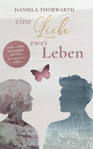 Thorwarth, Daniela Eine Liebe, zwei Leben: Finde schneller und einfacher durch den Seelenpartnerprozess.