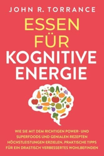 Torrance, John R. Essen für kognitive Energie: Wie Sie mit dem richtigen Power- und Superfoods und genialen Rezepten Höchstleistungen erzielen. Praktische Tipps für ein drastisch verbessertes Wohlbefinden