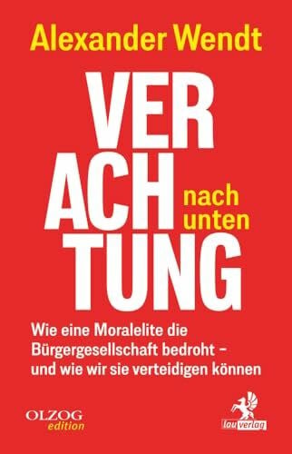 Wendt, Alexander Verachtung nach unten: Wie eine Moralelite die Bürgergesellschaft bedroht – und wie wir sie verteidigen können
