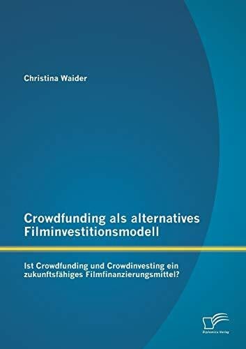 Waider, Christina Crowdfunding als alternatives Filminvestitionsmodell: Ist Crowdfunding und Crowdinvesting ein zukunftsfähiges Filmfinanzierungsmittel?