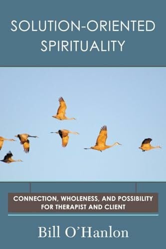 O'Hanlon, Bill Solution-Oriented Spirituality: Connection, Wholeness, and Possibility for Therapist and Client