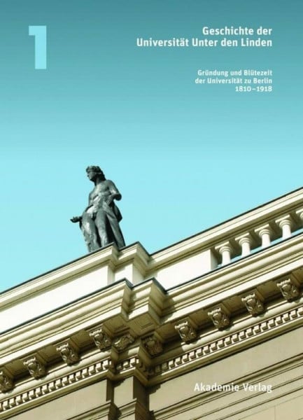 McClelland, Charles Geschichte der Universität Unter den Linden: Band 1: Gründung und Blütezeit der Universität zu Berlin 1810 – 1918 (Geschichte der Universität Unter den Linden 1810-2010, Band 1)