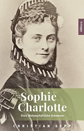 Christian Sepp Sophie Charlotte: Sisis leidenschaftliche Schwester