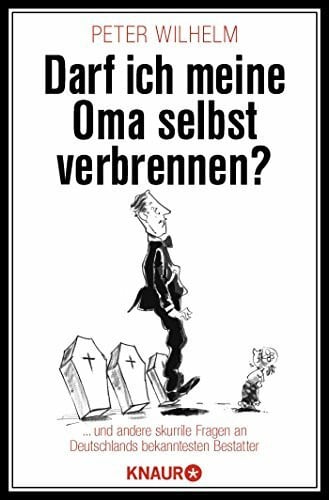 Wilhelm, Peter Darf ich meine Oma selbst verbrennen?: ... und andere skurrile Fragen an Deutschlands bekanntesten Bestatter