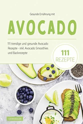 Müller, Laura Gesunde Ernährung mit Avocado: Das Avocado Kochbuch - 111 trendige und gesunde Avocado Rezepte. Inkl. Avocado Smoothies und Backrezepte dieser Superfrucht. Das Superfood für eine ausgewogene Ernährung