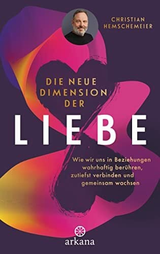 Hemschemeier, Christian Die neue Dimension der Liebe: Wie wir uns in Beziehungen wahrhaftig berühren, zutiefst verbinden und gemeinsam wachsen