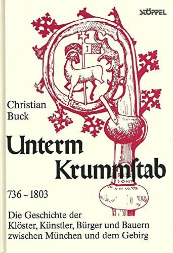 Buck, Christian Unterm Krummstab 736 - 1803: Die Geschichte der Klöster, Künstler, Bürger und Bauern zwischen München und dem Gebirg: Die Geschichte der Klöster, ... zwischen München und dem Gebirg. 736-1803