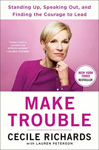 Richards, Cecile Make Trouble: Standing Up, Speaking Out, and Finding the Courage to Lead--My Life Story