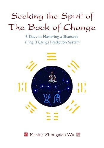 Wu, Zhongxian Seeking the Spirit of the Book of Change: 8 Days to Mastering a Shamanic Yijing (I Ching) Prediction System