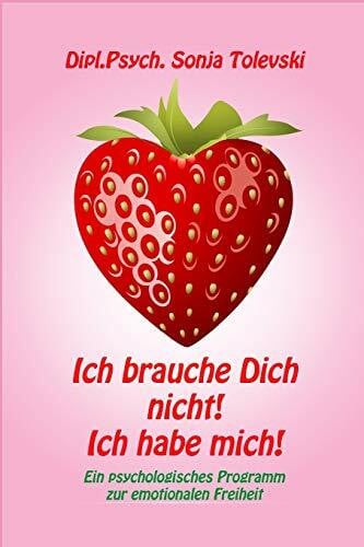 Tolevski, Dipl.Psych. Sonja Ich brauche Dich nicht! Ich habe mich!: Ein psychologisches Programm zur emotionalen Freiheit