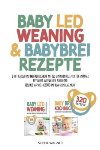 Wagner, Sophie BABY LED WEANING & BABYBREI REZEPTE: 2 in 1 Beikost und Breifrei Kochbuch mit 320 einfachen Rezepten für Anfänger | Entspannt Babynahrung zubereiten | Gesunde Babybrei-Rezepte und BLW Grundlagenbuch