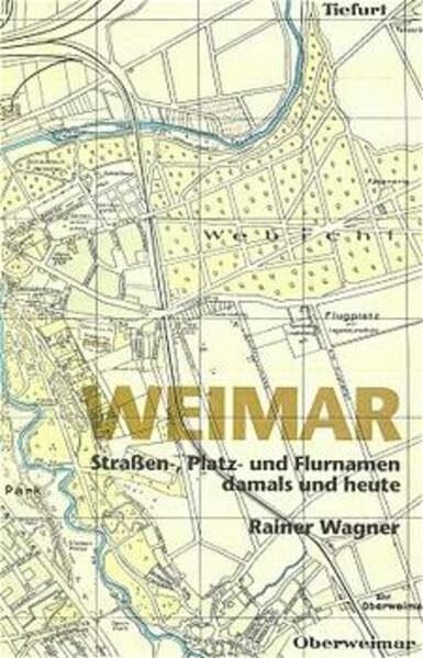 Wagner, Rainer Weimar: Strassen-, Platz- und Flurnamen: Straßennamen, Platznamen und Flurnamen damals und heute
