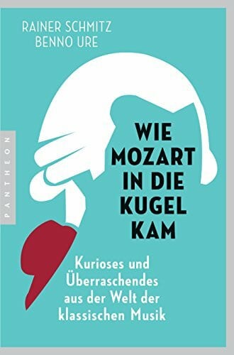Ure, Benno Wie Mozart in die Kugel kam: Kurioses und Überraschendes aus der Welt der klassischen Musik