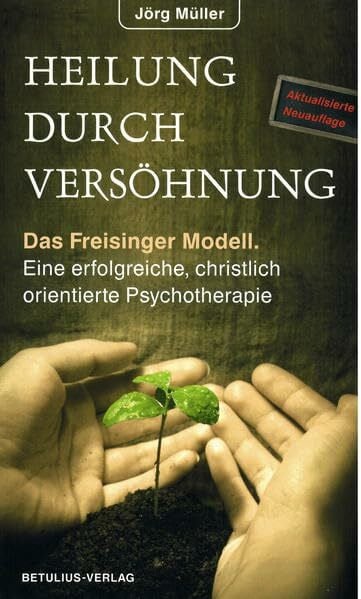 Müller – Dr., Jörg Heilung durch Versöhnung: Das Freisinger Modell – Eine erfolgreiche christlich orientierte Psychotherapie