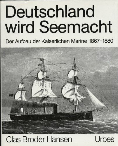 Hansen, Clas B Deutschland wird Seemacht: Der Aufbau der Kaiserlichen Marine 1867-1880 in zeitgenössischen Berichten und Illustrationen