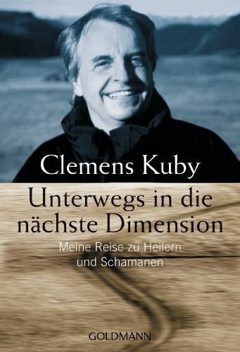 Kuby, Clemens Unterwegs in die nächste Dimension: Meine Reise zu Heilern und Schamanen