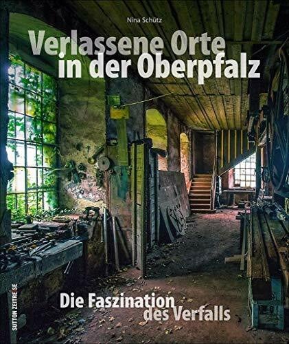 Schütz, Nina Verlassene Orte in der Oberpfalz – faszinierende Fotografien geheimnisvoller Lost Places zwischen Weiden, Amberg und Regensburg, die den Verfall alter ... Die Faszination des Verfalls
