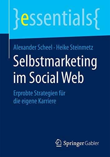 Alexander Scheel Selbstmarketing im Social Web: Erprobte Strategien für die eigene Karriere (essentials)