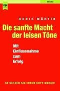 Märtin, Doris Die sanfte Macht der leisen Töne: Mit Einflussnahme zum Erfolg: Mit Einflussnahme zum Erfolg. So setzen Sie Ihren Kopf durch!