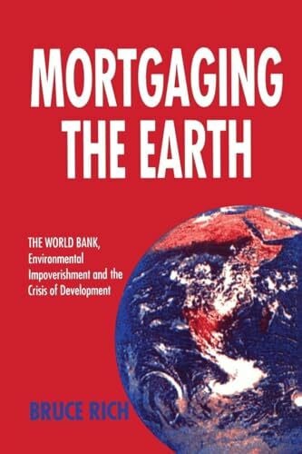 Rich, Bruce Mortgaging the Earth: World Bank, Environmental Impoverishment and the Crisis of Development