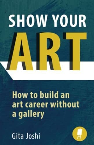 Joshi, Gita Show Your Art: How to Build an Art Career Without a Gallery