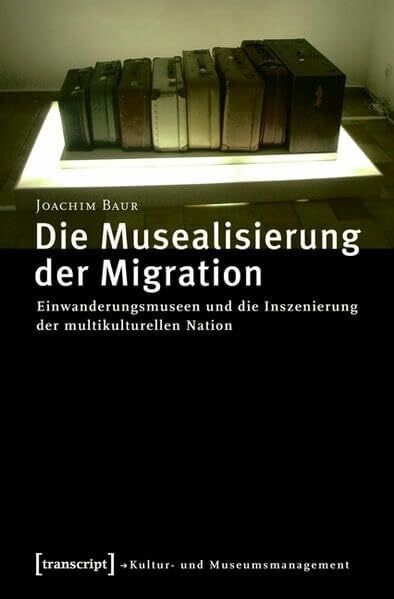 Baur, Joachim Die Musealisierung der Migration: Einwanderungsmuseen und die Inszenierung der multikulturellen Nation (Schriften zum Kultur- und Museumsmanagement)