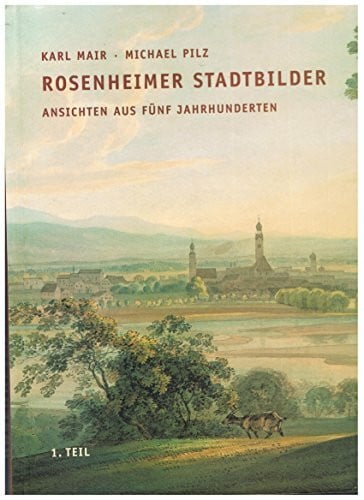 Mair, Karl Rosenheimer Stadtbilder: Ansichten aus fünf Jahrhunderten - 1. Teil: Vom Mittelalter bis zur Sttadterhebung (Quellen und Darstellungen zur Geschichte der Stadt und des Landkreises Rosenheim)