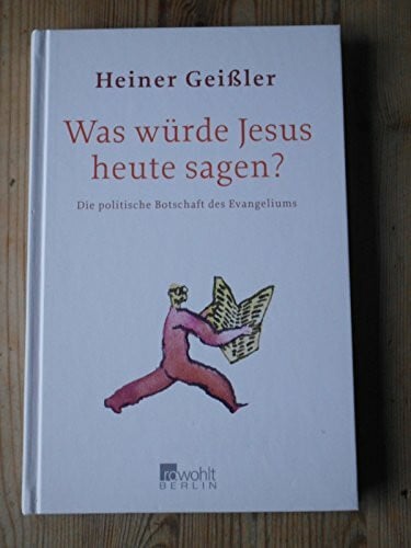 Geißler, Heiner Was würde Jesus heute sagen?: Die politische Botschaft des Evangeliums